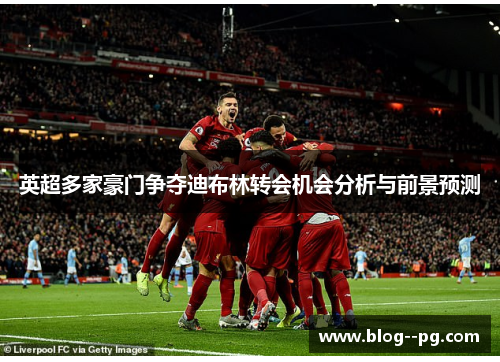 英超多家豪门争夺迪布林转会机会分析与前景预测