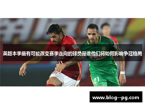 英超本季最有可能改变赛季走向的球员是谁他们将如何影响争冠格局 英超本季最有可能改变赛季走向的球员是谁他们将如何影响争冠格局