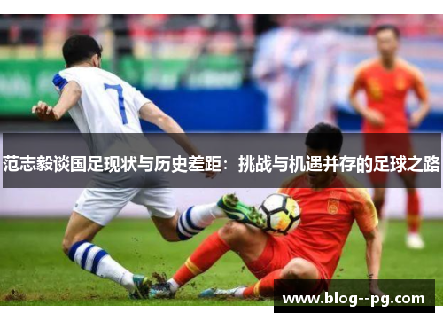 范志毅谈国足现状与历史差距:挑战与机遇并存的足球之路 范志毅谈国足现状与历史差距:挑战与机遇并存的足球之路