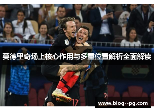 莫德里奇场上核心作用与多重位置解析全面解读 莫德里奇场上核心作用与多重位置解析全面解读