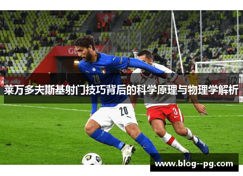 莱万多夫斯基射门技巧背后的科学原理与物理学解析 莱万多夫斯基射门技巧背后的科学原理与物理学解析