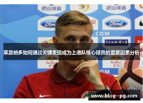 莱昂纳多如何通过关键表现成为上港队核心球员的重要因素分析