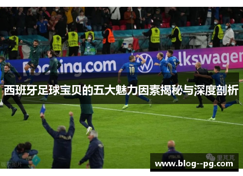 西班牙足球宝贝的五大魅力因素揭秘与深度剖析 西班牙足球宝贝的五大魅力因素揭秘与深度剖析
