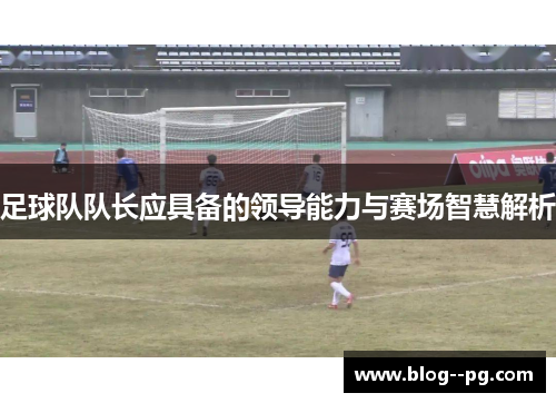 足球队队长应具备的领导能力与赛场智慧解析 足球队队长应具备的领导能力与赛场智慧解析