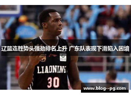 辽篮连胜势头强劲排名上升 广东队表现下滑陷入困境 辽篮连胜势头强劲排名上升 广东队表现下滑陷入困境