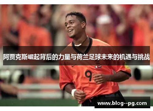 阿贾克斯崛起背后的力量与荷兰足球未来的机遇与挑战