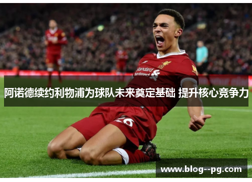 阿诺德续约利物浦为球队未来奠定基础 提升核心竞争力