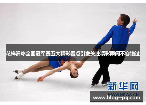 花样滑冰全国冠军赛五大精彩看点引发关注精彩瞬间不容错过