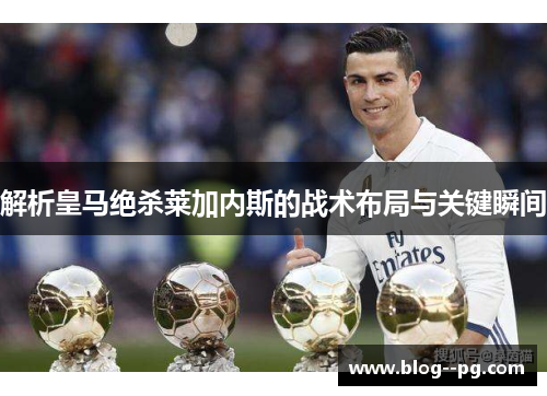 解析皇马绝杀莱加内斯的战术布局与关键瞬间