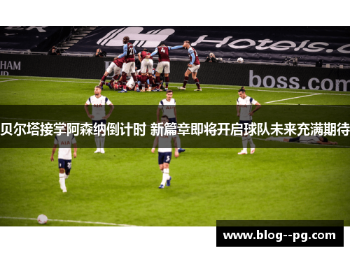 贝尔塔接掌阿森纳倒计时 新篇章即将开启球队未来充满期待