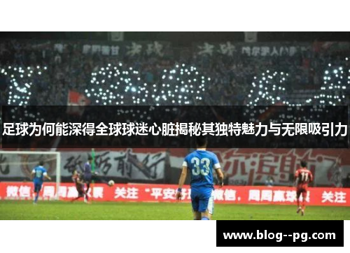 足球为何能深得全球球迷心脏揭秘其独特魅力与无限吸引力