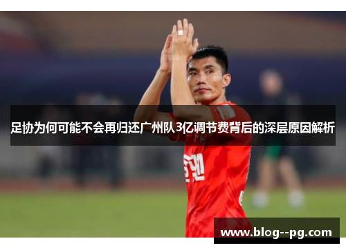 足协为何可能不会再归还广州队3亿调节费背后的深层原因解析