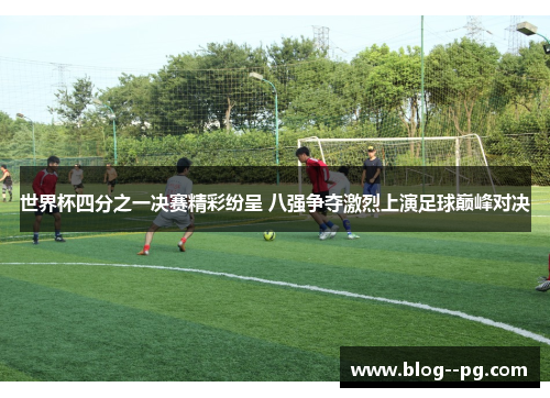 世界杯四分之一决赛精彩纷呈 八强争夺激烈上演足球巅峰对决
