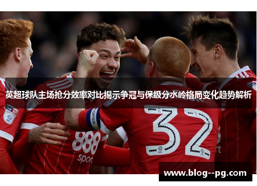 英超球队主场抢分效率对比揭示争冠与保级分水岭格局变化趋势解析 英超球队主场抢分效率对比揭示争冠与保级分水岭格局变化趋势解析