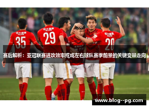 赛后解析:亚冠联赛进攻效率或成左右球队赛季前景的关键变量走向 赛后解析:亚冠联赛进攻效率或成左右球队赛季前景的关键变量走向