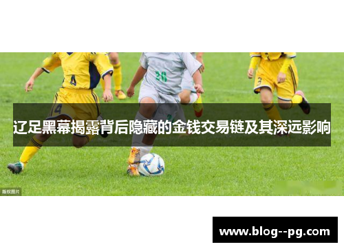 辽足黑幕揭露背后隐藏的金钱交易链及其深远影响 辽足黑幕揭露背后隐藏的金钱交易链及其深远影响