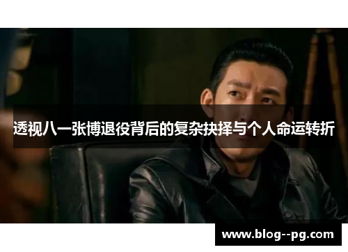 透视八一张博退役背后的复杂抉择与个人命运转折 透视八一张博退役背后的复杂抉择与个人命运转折