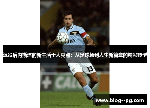 退役后内斯塔的新生活十大亮点：从足球场到人生新篇章的精彩转型