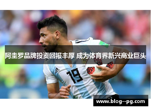 阿圭罗品牌投资回报丰厚 成为体育界新兴商业巨头 阿圭罗品牌投资回报丰厚 成为体育界新兴商业巨头