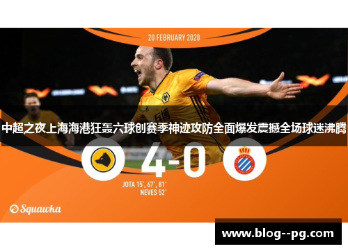 中超之夜上海海港狂轰六球创赛季神迹攻防全面爆发震撼全场球迷沸腾