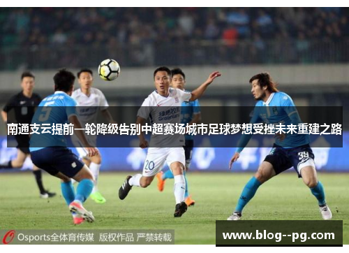 南通支云提前一轮降级告别中超赛场城市足球梦想受挫未来重建之路 南通支云提前一轮降级告别中超赛场城市足球梦想受挫未来重建之路