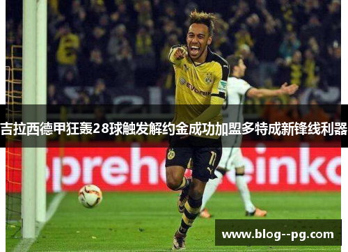 吉拉西德甲狂轰28球触发解约金成功加盟多特成新锋线利器