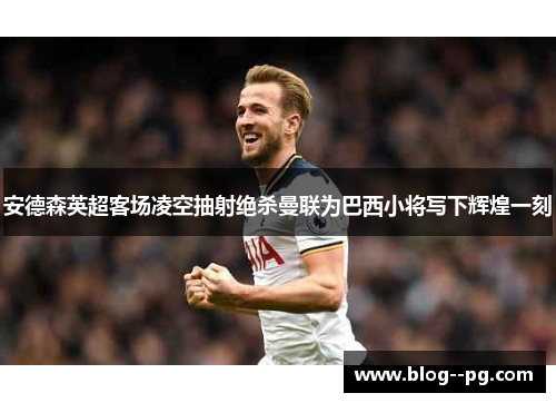 安德森英超客场凌空抽射绝杀曼联为巴西小将写下辉煌一刻