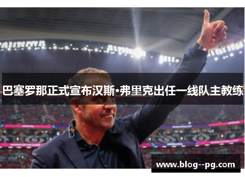 巴塞罗那正式宣布汉斯·弗里克出任一线队主教练 巴塞罗那正式宣布汉斯·弗里克出任一线队主教练