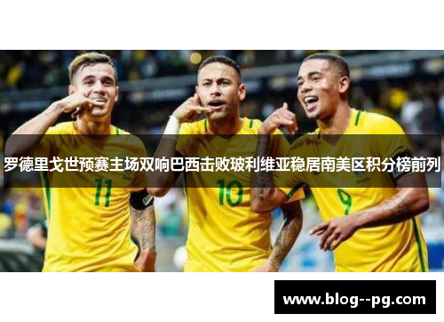 罗德里戈世预赛主场双响巴西击败玻利维亚稳居南美区积分榜前列 罗德里戈世预赛主场双响巴西击败玻利维亚稳居南美区积分榜前列