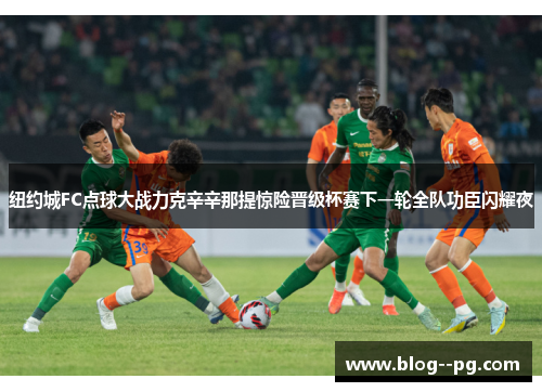 纽约城FC点球大战力克辛辛那提惊险晋级杯赛下一轮全队功臣闪耀夜