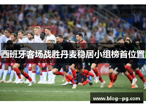 西班牙客场战胜丹麦稳居小组榜首位置