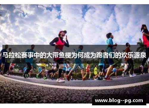 马拉松赛事中的大带鱼梗为何成为跑者们的欢乐源泉