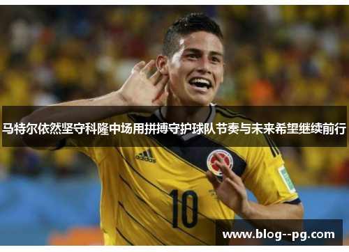 马特尔依然坚守科隆中场用拼搏守护球队节奏与未来希望继续前行
