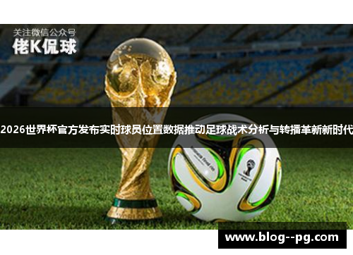 2026世界杯官方发布实时球员位置数据推动足球战术分析与转播革新新时代 2026世界杯官方发布实时球员位置数据推动足球战术分析与转播革新新时代