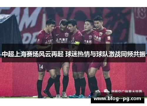 中超上海赛场风云再起 球迷热情与球队激战同频共振 中超上海赛场风云再起 球迷热情与球队激战同频共振
