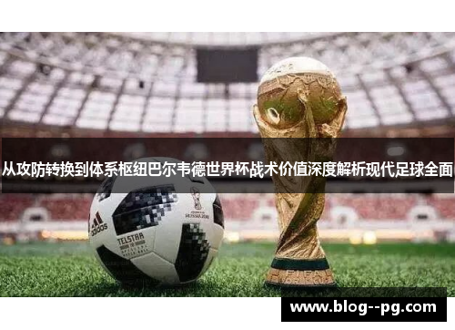 从攻防转换到体系枢纽巴尔韦德世界杯战术价值深度解析现代足球全面 从攻防转换到体系枢纽巴尔韦德世界杯战术价值深度解析现代足球全面