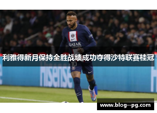 利雅得新月保持全胜战绩成功夺得沙特联赛桂冠 利雅得新月保持全胜战绩成功夺得沙特联赛桂冠