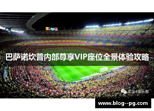 巴萨诺坎普内部尊享VIP座位全景体验攻略 巴萨诺坎普内部尊享VIP座位全景体验攻略