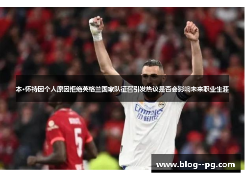 本·怀特因个人原因拒绝英格兰国家队征召引发热议是否会影响未来职业生涯 本·怀特因个人原因拒绝英格兰国家队征召引发热议是否会影响未来职业生涯