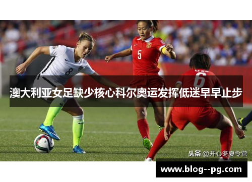 澳大利亚女足缺少核心科尔奥运发挥低迷早早止步