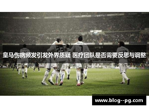 皇马伤病频发引发外界质疑 医疗团队是否需要反思与调整 皇马伤病频发引发外界质疑 医疗团队是否需要反思与调整
