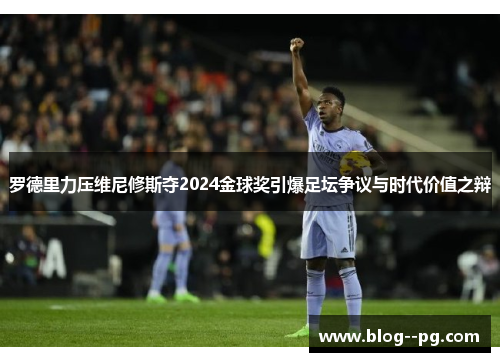 罗德里力压维尼修斯夺2024金球奖引爆足坛争议与时代价值之辩 罗德里力压维尼修斯夺2024金球奖引爆足坛争议与时代价值之辩
