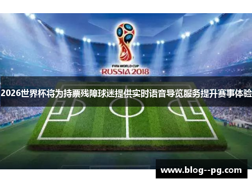 2026世界杯将为持票残障球迷提供实时语音导览服务提升赛事体验 2026世界杯将为持票残障球迷提供实时语音导览服务提升赛事体验