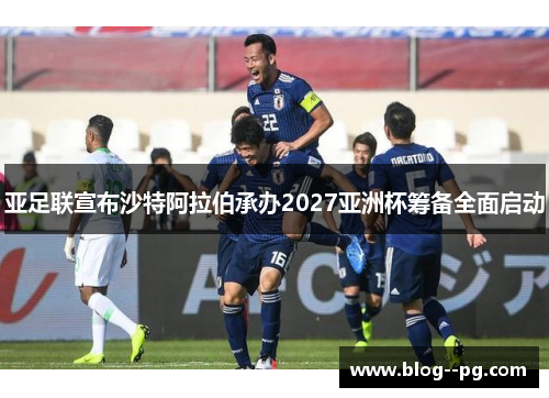亚足联宣布沙特阿拉伯承办2027亚洲杯筹备全面启动