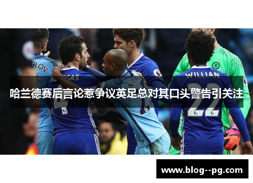 哈兰德赛后言论惹争议英足总对其口头警告引关注 哈兰德赛后言论惹争议英足总对其口头警告引关注