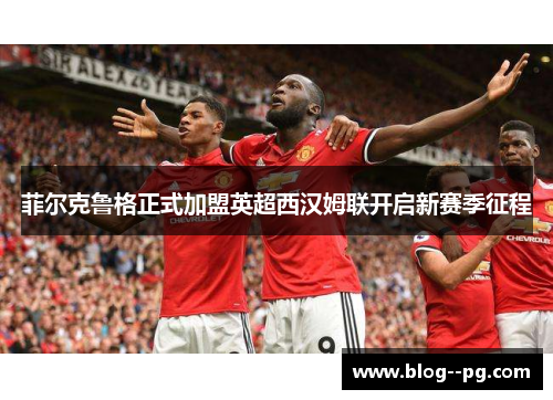 菲尔克鲁格正式加盟英超西汉姆联开启新赛季征程