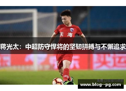 蒋光太:中超防守悍将的坚韧拼搏与不懈追求 蒋光太:中超防守悍将的坚韧拼搏与不懈追求