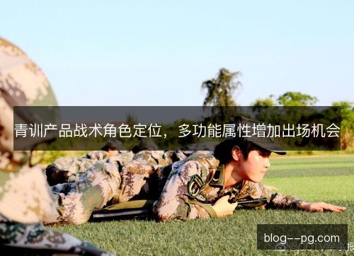 青训产品战术角色定位,多功能属性增加出场机会 青训产品战术角色定位,多功能属性增加出场机会
